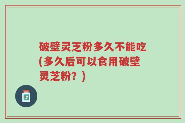 破壁灵芝粉多久不能吃(多久后可以食用破壁灵芝粉?)-第1张图片-超越 破壁灵芝粉多久不能吃(多久后可以食用破壁灵芝粉?)-第1张图片-超越