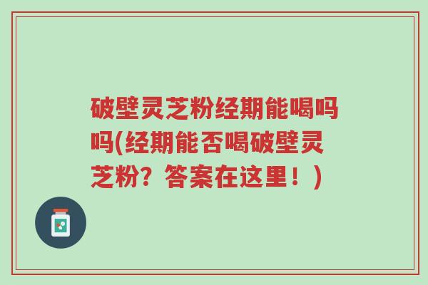 破壁灵芝粉经期能喝吗吗(经期能否喝破壁灵芝粉?答案在这里!)-第1张图片-超越 破壁灵芝粉经期能喝吗吗(经期能否喝破壁灵芝粉?答案在这里!)-第1张图片-超越