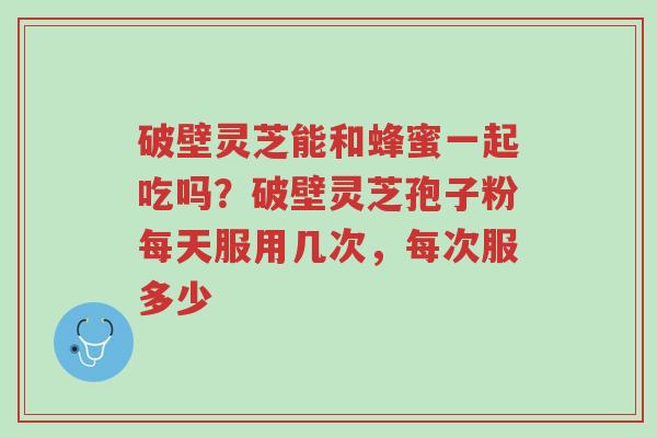 破壁灵芝能和蜂蜜一起吃吗?破壁灵芝孢子粉每天服用几次,每次服多少-第1张图片-超越 破壁灵芝能和蜂蜜一起吃吗?破壁灵芝孢子粉每天服用几次,每次服多少-第1张图片-超越