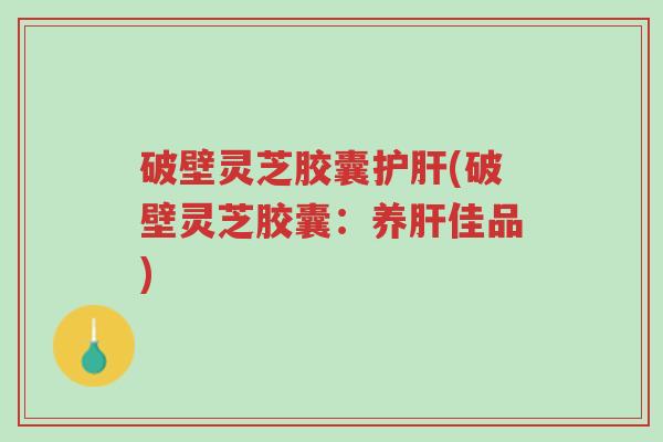 破壁灵芝胶囊护肝(破壁灵芝胶囊:养肝佳品)-第1张图片-超越 破壁灵芝胶囊护肝(破壁灵芝胶囊:养肝佳品)-第1张图片-超越