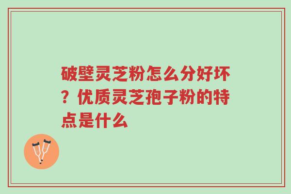 破壁灵芝粉怎么分好坏?优质灵芝孢子粉的特点是什么-第1张图片-超越 破壁灵芝粉怎么分好坏?优质灵芝孢子粉的特点是什么-第1张图片-超越