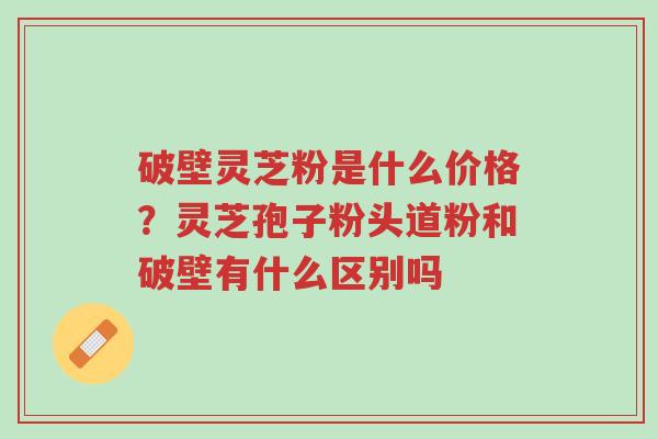破壁灵芝粉是什么价格?灵芝孢子粉头道粉和破壁有什么区别吗-第1张图片-超越 破壁灵芝粉是什么价格?灵芝孢子粉头道粉和破壁有什么区别吗-第1张图片-超越