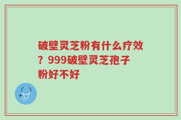 破壁灵芝粉有什么疗效?999破壁灵芝孢子粉好不好-第1张图片-超越 破壁灵芝粉有什么疗效?999破壁灵芝孢子粉好不好-第1张图片-超越
