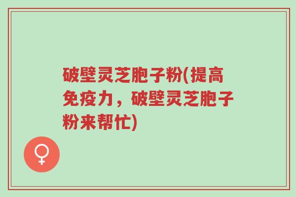 破壁灵芝胞子粉(提高免疫力,破壁灵芝胞子粉来帮忙)-第1张图片-超越 破壁灵芝胞子粉(提高免疫力,破壁灵芝胞子粉来帮忙)-第1张图片-超越