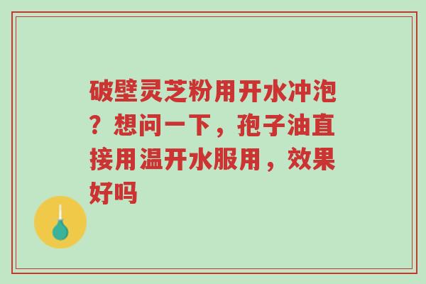 破壁灵芝粉用开水冲泡?想问一下,孢子油直接用温开水服用,效果好吗-第1张图片-超越 破壁灵芝粉用开水冲泡?想问一下,孢子油直接用温开水服用,效果好吗-第1张图片-超越