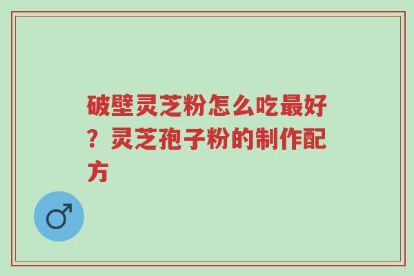 破壁灵芝粉怎么吃最好?灵芝孢子粉的制作配方-第1张图片-超越 破壁灵芝粉怎么吃最好?灵芝孢子粉的制作配方-第1张图片-超越