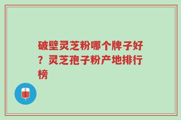 破壁灵芝粉哪个牌子好?灵芝孢子粉产地排行榜-第1张图片-超越 破壁灵芝粉哪个牌子好?灵芝孢子粉产地排行榜-第1张图片-超越