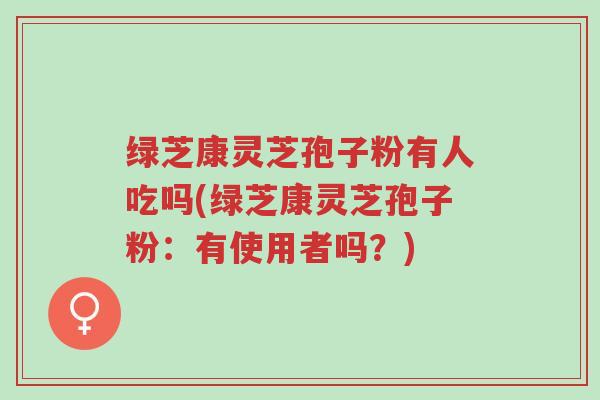 绿芝康灵芝孢子粉有人吃吗(绿芝康灵芝孢子粉:有使用者吗?)-第1张图片-超越 绿芝康灵芝孢子粉有人吃吗(绿芝康灵芝孢子粉:有使用者吗?)-第1张图片-超越