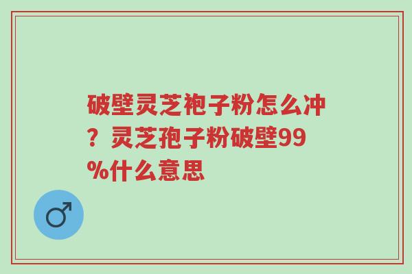 破壁灵芝袍子粉怎么冲?灵芝孢子粉破壁99%什么意思-第1张图片-超越 破壁灵芝袍子粉怎么冲?灵芝孢子粉破壁99%什么意思-第1张图片-超越
