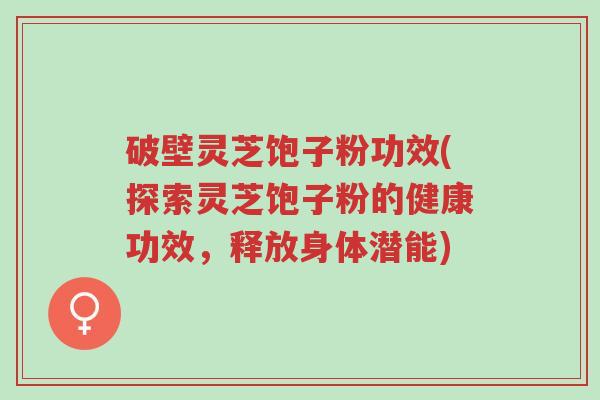 破壁灵芝饱子粉功效(探索灵芝饱子粉的健康功效,释放身体潜能)-第1张图片-超越 破壁灵芝饱子粉功效(探索灵芝饱子粉的健康功效,释放身体潜能)-第1张图片-超越