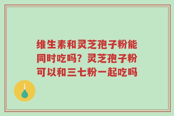 维生素和灵芝孢子粉能同时吃吗?灵芝孢子粉可以和三七粉一起吃吗-第1张图片-超越 维生素和灵芝孢子粉能同时吃吗?灵芝孢子粉可以和三七粉一起吃吗-第1张图片-超越