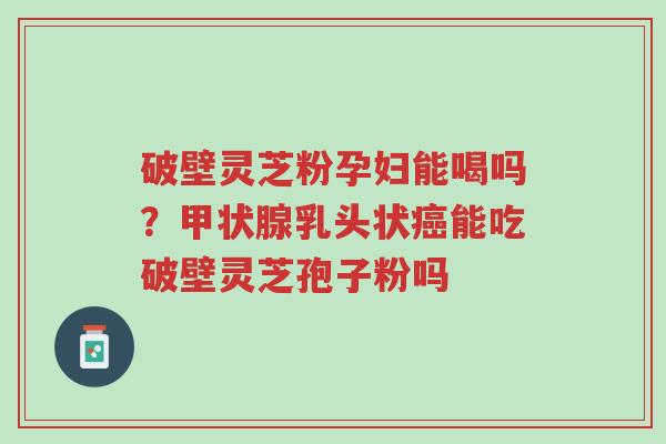 破壁灵芝粉孕妇能喝吗?甲状腺乳头状癌能吃破壁灵芝孢子粉吗-第1张图片-超越 破壁灵芝粉孕妇能喝吗?甲状腺乳头状癌能吃破壁灵芝孢子粉吗-第1张图片-超越