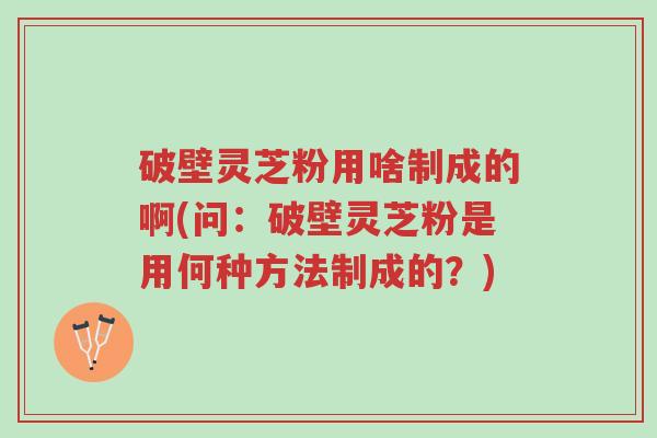 破壁灵芝粉用啥制成的啊(问:破壁灵芝粉是用何种方法制成的?)-第1张图片-超越 破壁灵芝粉用啥制成的啊(问:破壁灵芝粉是用何种方法制成的?)-第1张图片-超越