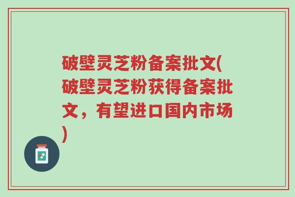 破壁灵芝粉备案批文(破壁灵芝粉获得备案批文,有望进口国内市场)-第1张图片-超越 破壁灵芝粉备案批文(破壁灵芝粉获得备案批文,有望进口国内市场)-第1张图片-超越