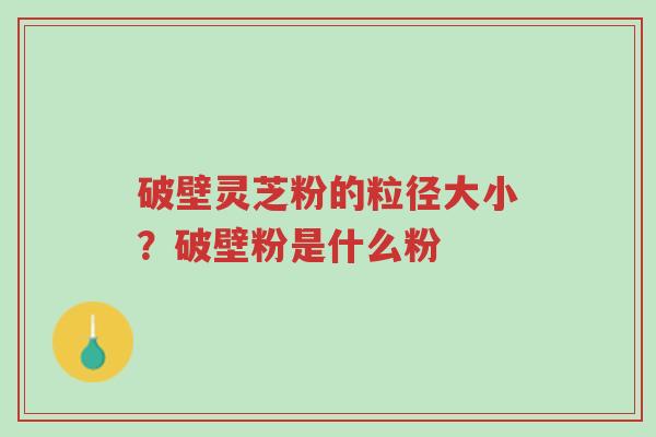 破壁灵芝粉的粒径大小?破壁粉是什么粉-第1张图片-超越 破壁灵芝粉的粒径大小?破壁粉是什么粉-第1张图片-超越
