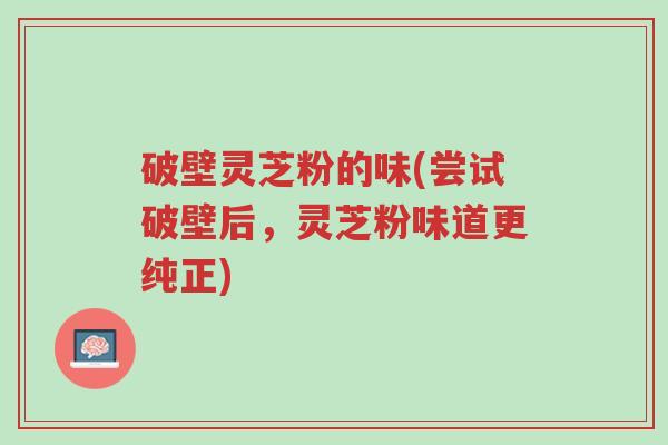 破壁灵芝粉的味(尝试破壁后,灵芝粉味道更纯正)-第1张图片-超越 破壁灵芝粉的味(尝试破壁后,灵芝粉味道更纯正)-第1张图片-超越