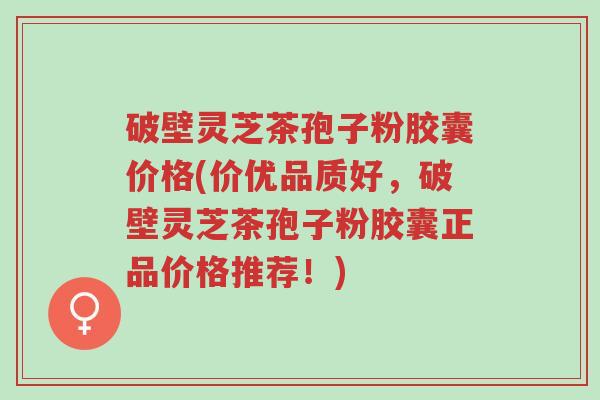 破壁灵芝茶孢子粉胶囊价格(价优品质好,破壁灵芝茶孢子粉胶囊正品价格推荐!)-第1张图片-超越 破壁灵芝茶孢子粉胶囊价格(价优品质好,破壁灵芝茶孢子粉胶囊正品价格推荐!)-第1张图片-超越