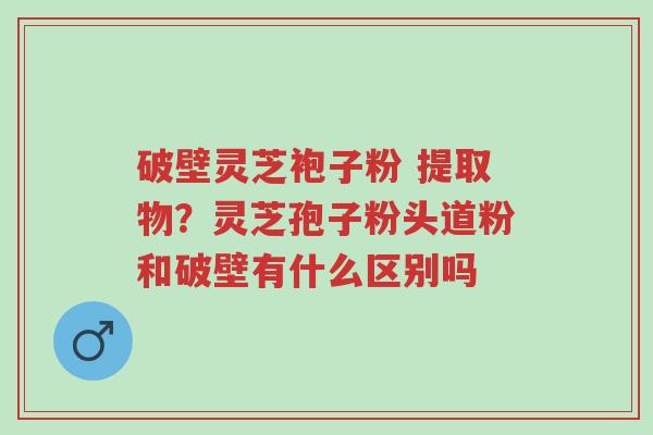 破壁灵芝袍子粉 提取物?灵芝孢子粉头道粉和破壁有什么区别吗-第1张图片-超越 破壁灵芝袍子粉 提取物?灵芝孢子粉头道粉和破壁有什么区别吗-第1张图片-超越