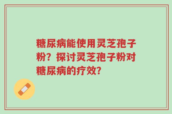 糖尿病能使用灵芝孢子粉？探讨灵芝孢子粉对糖尿病的疗效？-第1张图片-超越