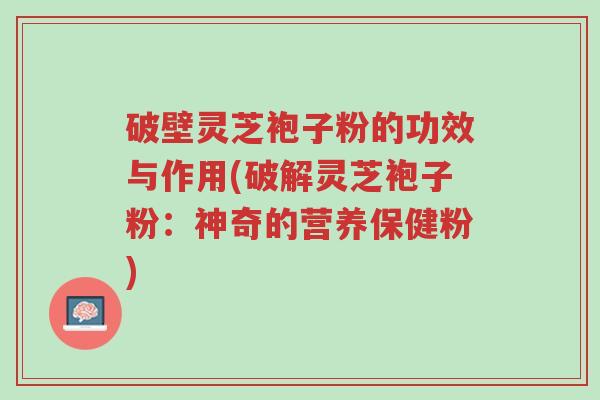 破壁灵芝袍子粉的功效与作用(破解灵芝袍子粉:神奇的营养保健粉)-第1张图片-超越 破壁灵芝袍子粉的功效与作用(破解灵芝袍子粉:神奇的营养保健粉)-第1张图片-超越