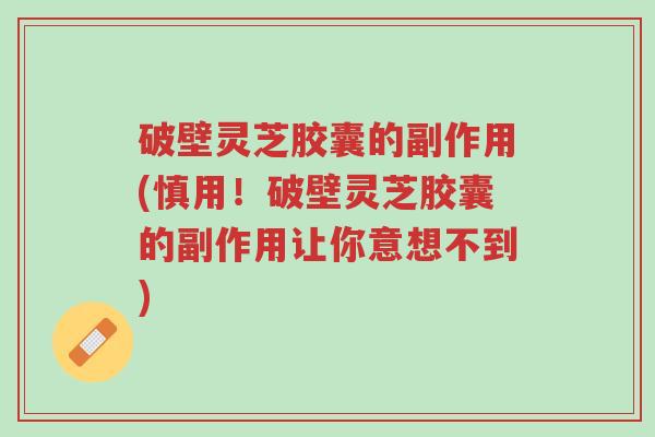 破壁灵芝胶囊的副作用(慎用!破壁灵芝胶囊的副作用让你意想不到)-第1张图片-超越 破壁灵芝胶囊的副作用(慎用!破壁灵芝胶囊的副作用让你意想不到)-第1张图片-超越