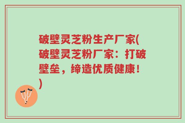 破壁灵芝粉生产厂家(破壁灵芝粉厂家:打破壁垒,缔造优质健康!)-第1张图片-超越 破壁灵芝粉生产厂家(破壁灵芝粉厂家:打破壁垒,缔造优质健康!)-第1张图片-超越