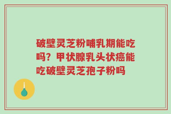 破壁灵芝粉哺乳期能吃吗?甲状腺乳头状癌能吃破壁灵芝孢子粉吗-第1张图片-超越 破壁灵芝粉哺乳期能吃吗?甲状腺乳头状癌能吃破壁灵芝孢子粉吗-第1张图片-超越