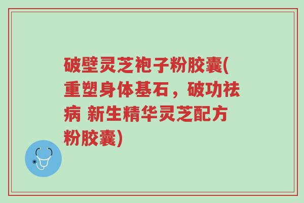 破壁灵芝袍子粉胶囊(重塑身体基石,破功祛病 新生精华灵芝配方粉胶囊)-第1张图片-超越 破壁灵芝袍子粉胶囊(重塑身体基石,破功祛病 新生精华灵芝配方粉胶囊)-第1张图片-超越