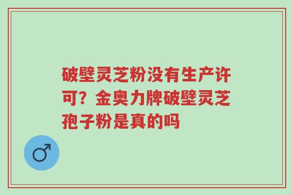 破壁灵芝粉没有生产许可?金奥力牌破壁灵芝孢子粉是真的吗-第1张图片-超越 破壁灵芝粉没有生产许可?金奥力牌破壁灵芝孢子粉是真的吗-第1张图片-超越
