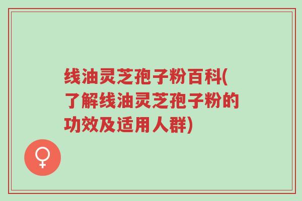 线油灵芝孢子粉百科(了解线油灵芝孢子粉的功效及适用人群)-第1张图片-超越 线油灵芝孢子粉百科(了解线油灵芝孢子粉的功效及适用人群)-第1张图片-超越