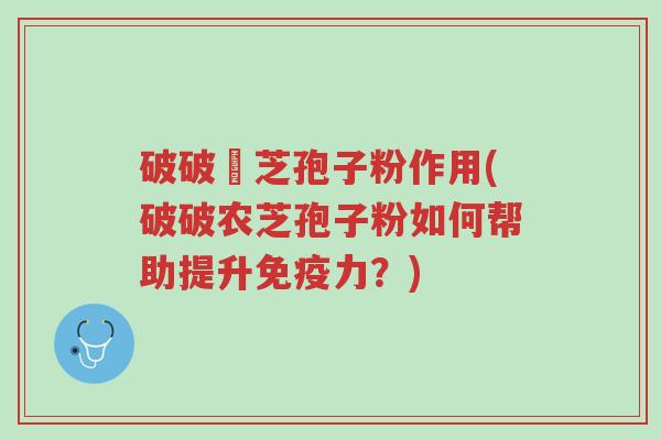 破破冡芝孢子粉作用(破破农芝孢子粉如何帮助提升免疫力？)-第1张图片-超越