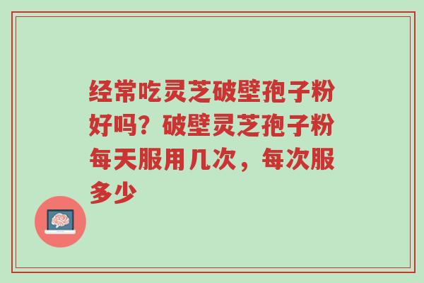 经常吃灵芝破壁孢子粉好吗?破壁灵芝孢子粉每天服用几次,每次服多少-第1张图片-超越 经常吃灵芝破壁孢子粉好吗?破壁灵芝孢子粉每天服用几次,每次服多少-第1张图片-超越