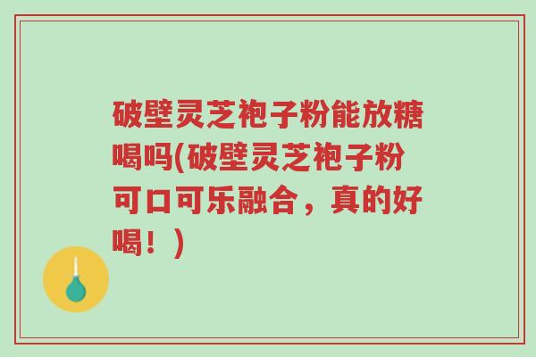 破壁灵芝袍子粉能放糖喝吗(破壁灵芝袍子粉可口可乐融合,真的好喝!)-第1张图片-超越 破壁灵芝袍子粉能放糖喝吗(破壁灵芝袍子粉可口可乐融合,真的好喝!)-第1张图片-超越