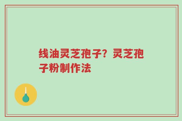 线油灵芝孢子?灵芝孢子粉制作法-第1张图片-超越 线油灵芝孢子?灵芝孢子粉制作法-第1张图片-超越