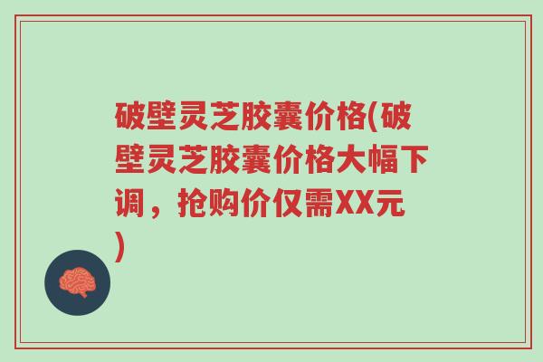 破壁灵芝胶囊价格(破壁灵芝胶囊价格大幅下调,抢购价仅需XX元)-第1张图片-超越 破壁灵芝胶囊价格(破壁灵芝胶囊价格大幅下调,抢购价仅需XX元)-第1张图片-超越
