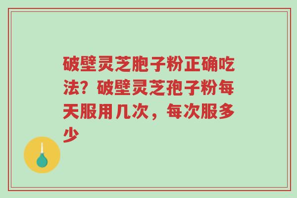 破壁灵芝胞子粉正确吃法？破壁灵芝孢子粉每天服用几次，每次服多少-第1张图片-超越