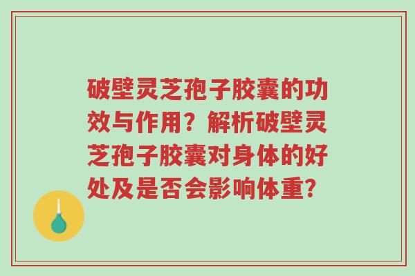 破壁灵芝孢子胶囊的功效与作用?解析破壁灵芝孢子胶囊对身体的好处及是否会影响体重?-第1张图片-超越 破壁灵芝孢子胶囊的功效与作用?解析破壁灵芝孢子胶囊对身体的好处及是否会影响体重?-第1张图片-超越