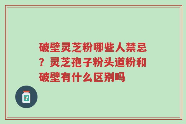 破壁灵芝粉哪些人禁忌?灵芝孢子粉头道粉和破壁有什么区别吗-第1张图片-超越 破壁灵芝粉哪些人禁忌?灵芝孢子粉头道粉和破壁有什么区别吗-第1张图片-超越