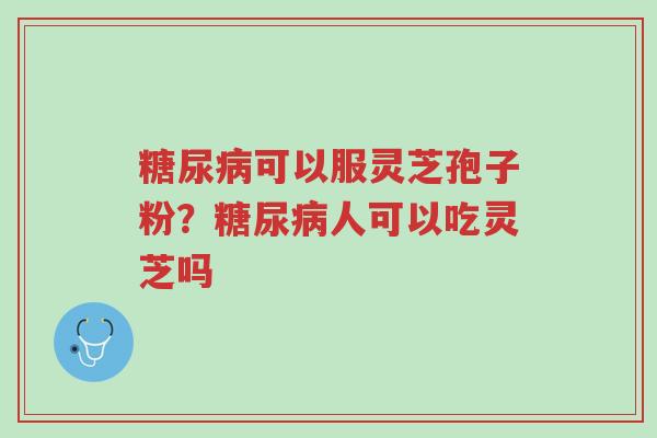 糖尿病可以服灵芝孢子粉?糖尿病人可以吃灵芝吗-第1张图片-超越 糖尿病可以服灵芝孢子粉?糖尿病人可以吃灵芝吗-第1张图片-超越