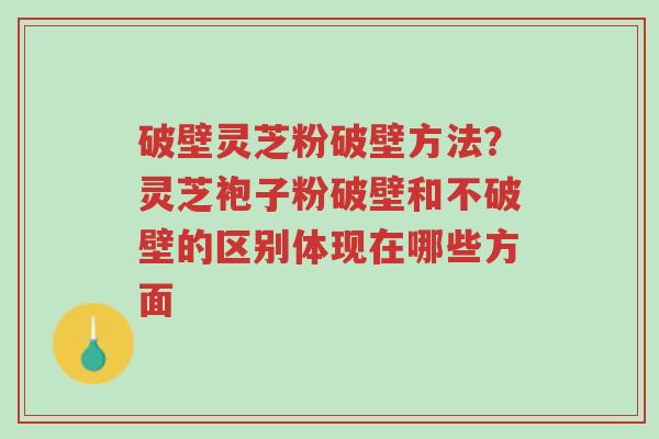 破壁灵芝粉破壁方法?灵芝袍子粉破壁和不破壁的区别体现在哪些方面-第1张图片-超越 破壁灵芝粉破壁方法?灵芝袍子粉破壁和不破壁的区别体现在哪些方面-第1张图片-超越