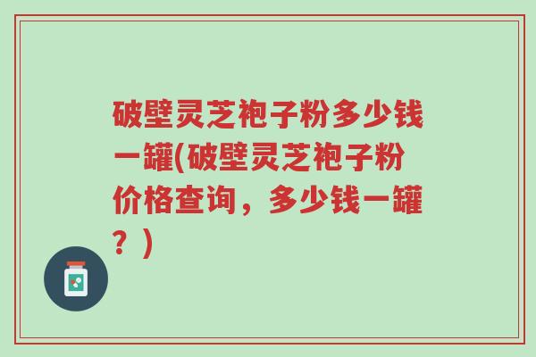 破壁灵芝袍子粉多少钱一罐(破壁灵芝袍子粉价格查询,多少钱一罐?)-第1张图片-超越 破壁灵芝袍子粉多少钱一罐(破壁灵芝袍子粉价格查询,多少钱一罐?)-第1张图片-超越