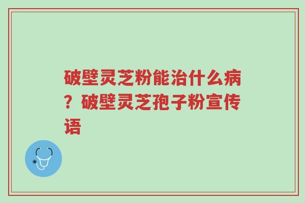 破壁灵芝粉能治什么病?破壁灵芝孢子粉宣传语-第1张图片-超越 破壁灵芝粉能治什么病?破壁灵芝孢子粉宣传语-第1张图片-超越