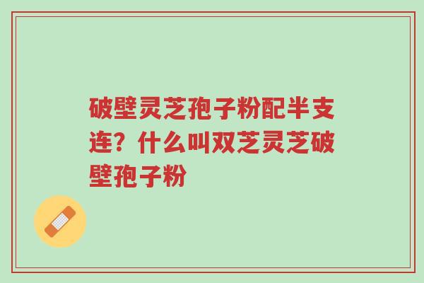 破壁灵芝孢子粉配半支连?什么叫双芝灵芝破壁孢子粉-第1张图片-超越 破壁灵芝孢子粉配半支连?什么叫双芝灵芝破壁孢子粉-第1张图片-超越