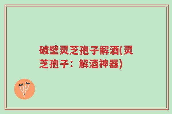 破壁灵芝孢子解酒(灵芝孢子:解酒神器)-第1张图片-超越 破壁灵芝孢子解酒(灵芝孢子:解酒神器)-第1张图片-超越