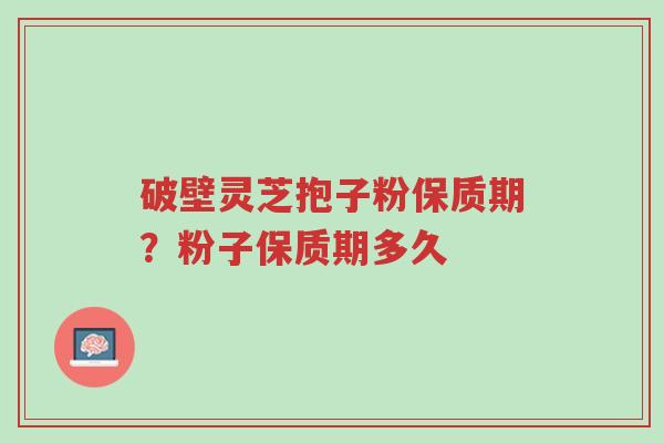 破壁灵芝抱子粉保质期?粉子保质期多久-第1张图片-超越 破壁灵芝抱子粉保质期?粉子保质期多久-第1张图片-超越