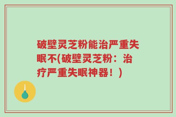 破壁灵芝粉能治严重失眠不(破壁灵芝粉：治疗严重失眠神器！)-第1张图片-超越