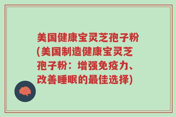 美国健康宝灵芝孢子粉(美国制造健康宝灵芝孢子粉:增强免疫力、改善睡眠的最佳选择)-第1张图片-超越 美国健康宝灵芝孢子粉(美国制造健康宝灵芝孢子粉:增强免疫力、改善睡眠的最佳选择)-第1张图片-超越