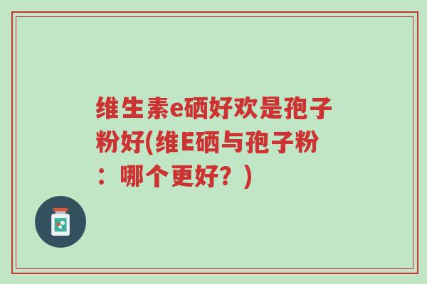 维生素e硒好欢是孢子粉好(维E硒与孢子粉:哪个更好?)-第1张图片-超越 维生素e硒好欢是孢子粉好(维E硒与孢子粉:哪个更好?)-第1张图片-超越