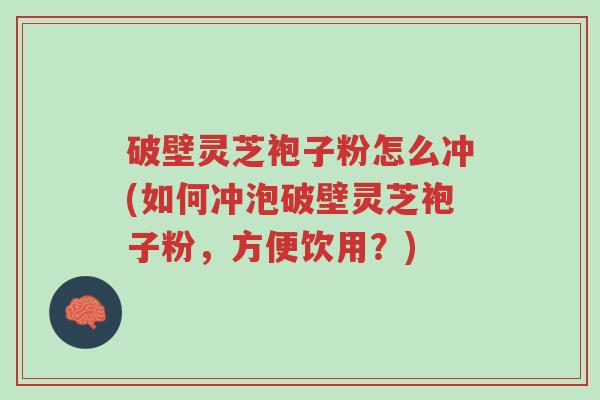 破壁灵芝袍子粉怎么冲(如何冲泡破壁灵芝袍子粉,方便饮用?)-第1张图片-超越 破壁灵芝袍子粉怎么冲(如何冲泡破壁灵芝袍子粉,方便饮用?)-第1张图片-超越