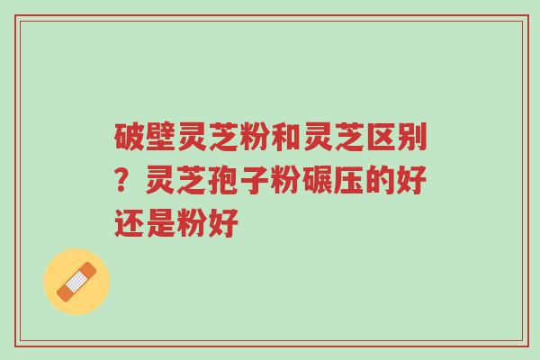 破壁灵芝粉和灵芝区别?灵芝孢子粉碾压的好还是粉好-第1张图片-超越 破壁灵芝粉和灵芝区别?灵芝孢子粉碾压的好还是粉好-第1张图片-超越